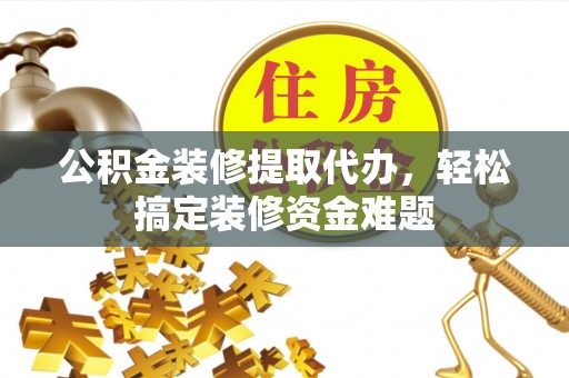 慈溪公积金装修提取代办，轻松搞定装修资金难题
