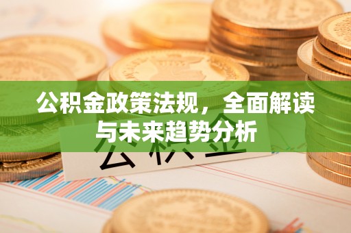 慈溪公积金政策法规，全面解读与未来趋势分析