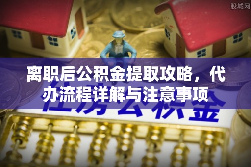 慈溪离职后公积金提取攻略，代办流程详解与注意事项