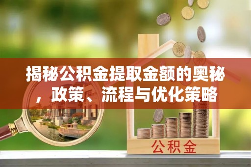 慈溪揭秘公积金提取金额的奥秘，政策、流程与优化策略