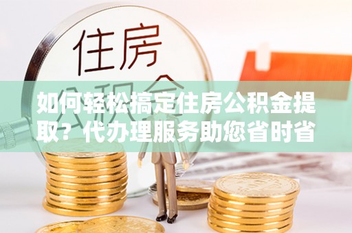 慈溪如何轻松搞定住房公积金提取？代办理服务助您省时省力