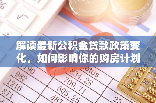 慈溪解读最新公积金贷款政策变化，如何影响你的购房计划？