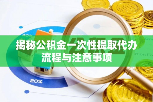 慈溪揭秘公积金一次性提取代办流程与注意事项