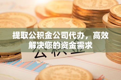 慈溪提取公积金公司代办，高效解决您的资金需求