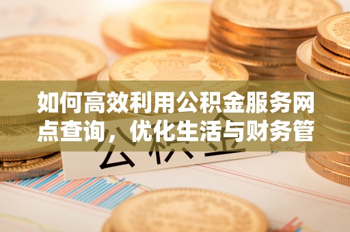 慈溪如何高效利用公积金服务网点查询，优化生活与财务管理