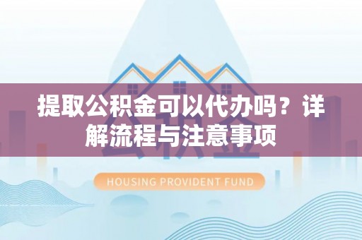 慈溪提取公积金可以代办吗？详解流程与注意事项
