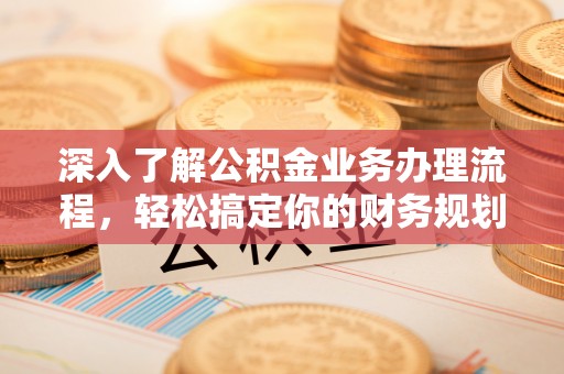 慈溪深入了解公积金业务办理流程，轻松搞定你的财务规划