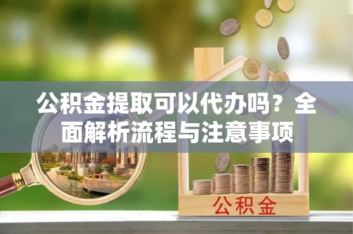 慈溪公积金提取可以代办吗？全面解析流程与注意事项