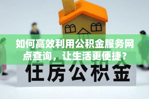 慈溪如何高效利用公积金服务网点查询，让生活更便捷？