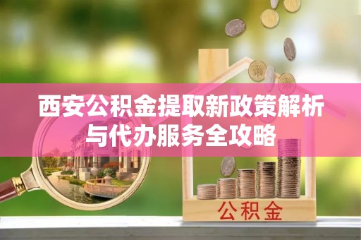 慈溪西安公积金提取新政策解析与代办服务全攻略