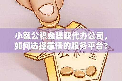 慈溪小额公积金提取代办公司，如何选择靠谱的服务平台？