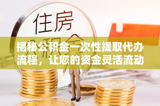 慈溪揭秘公积金一次性提取代办流程，让您的资金灵活流动