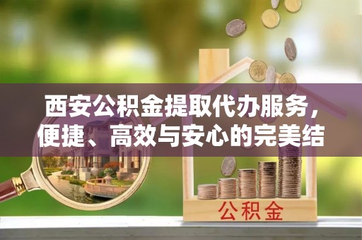 慈溪西安公积金提取代办服务，便捷、高效与安心的完美结合