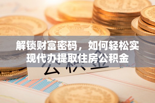 慈溪解锁财富密码，如何轻松实现代办提取住房公积金