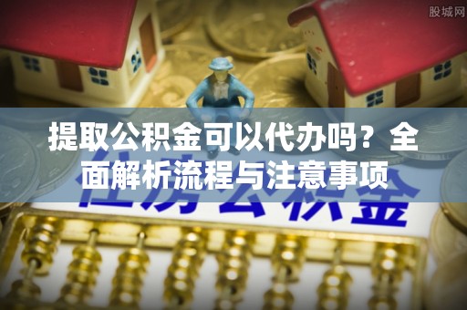 慈溪提取公积金可以代办吗？全面解析流程与注意事项