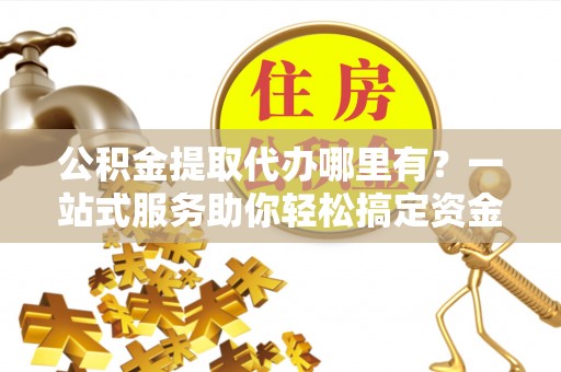 慈溪公积金提取代办哪里有？一站式服务助你轻松搞定资金难题