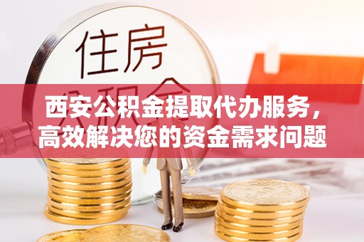 慈溪西安公积金提取代办服务，高效解决您的资金需求问题