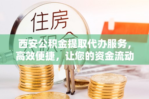 慈溪西安公积金提取代办服务，高效便捷，让您的资金流动更灵活