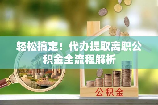 慈溪轻松搞定！代办提取离职公积金全流程解析