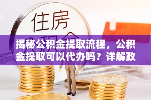 慈溪揭秘公积金提取流程，公积金提取可以代办吗？详解政策与实操技巧
