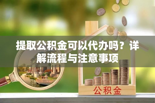 慈溪提取公积金可以代办吗？详解流程与注意事项