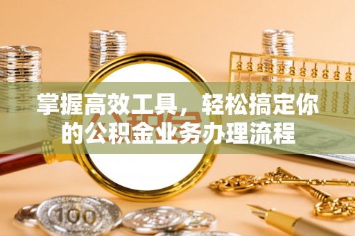 慈溪掌握高效工具，轻松搞定你的公积金业务办理流程