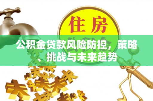 慈溪公积金贷款风险防控，策略、挑战与未来趋势