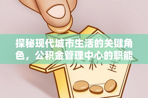 慈溪探秘现代城市生活的关键角色，公积金管理中心的职能与影响