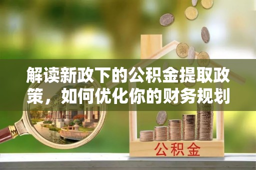 慈溪解读新政下的公积金提取政策，如何优化你的财务规划