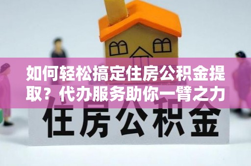 慈溪如何轻松搞定住房公积金提取？代办服务助你一臂之力