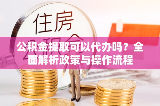 慈溪公积金提取可以代办吗？全面解析政策与操作流程