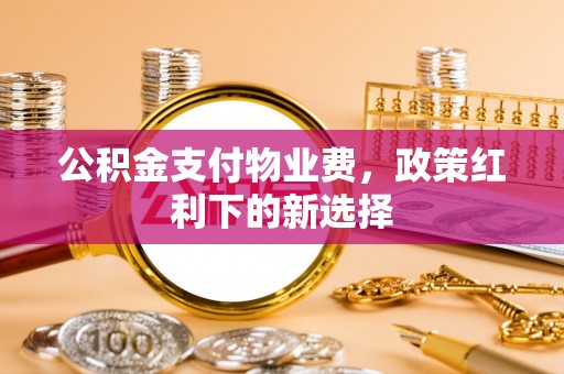 慈溪公积金支付物业费，政策红利下的新选择
