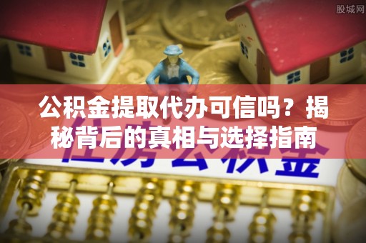 慈溪公积金提取代办可信吗？揭秘背后的真相与选择指南