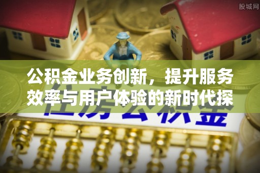 慈溪公积金业务创新，提升服务效率与用户体验的新时代探索