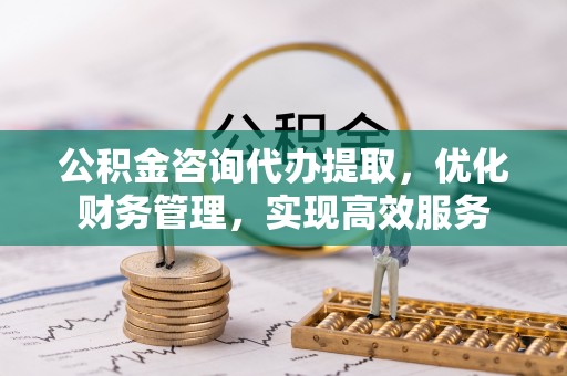 慈溪公积金咨询代办提取，优化财务管理，实现高效服务