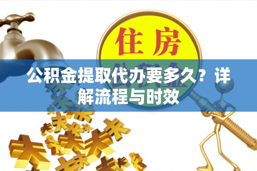 慈溪公积金提取代办要多久？详解流程与时效