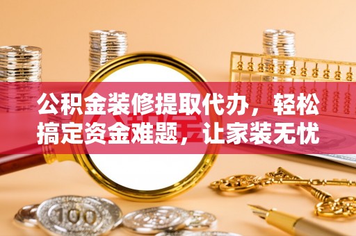 慈溪公积金装修提取代办，轻松搞定资金难题，让家装无忧