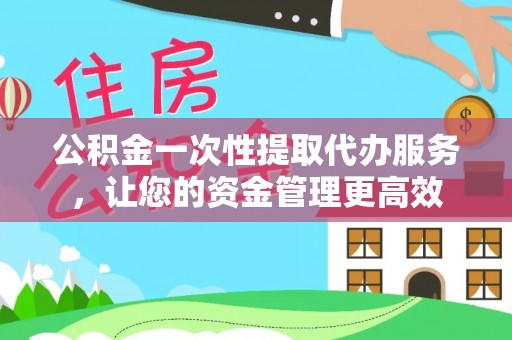 慈溪公积金一次性提取代办服务，让您的资金管理更高效