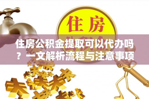 慈溪住房公积金提取可以代办吗？一文解析流程与注意事项