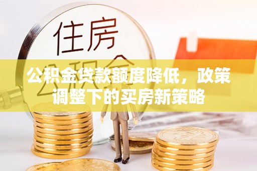 慈溪公积金贷款额度降低，政策调整下的买房新策略