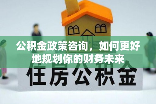 慈溪公积金政策咨询，如何更好地规划你的财务未来