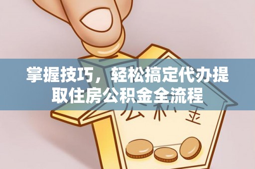 慈溪掌握技巧，轻松搞定代办提取住房公积金全流程