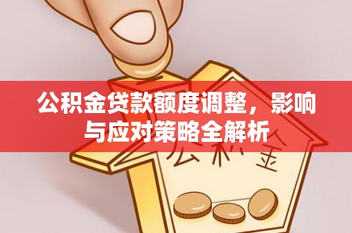 慈溪公积金贷款额度调整，影响与应对策略全解析
