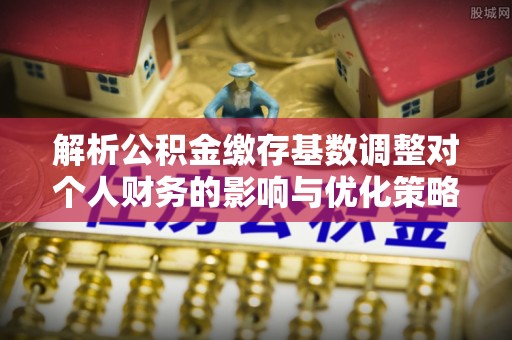 慈溪解析公积金缴存基数调整对个人财务的影响与优化策略
