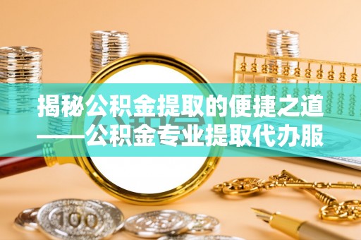 慈溪揭秘公积金提取的便捷之道——公积金专业提取代办服务解析
