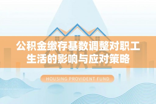慈溪公积金缴存基数调整对职工生活的影响与应对策略