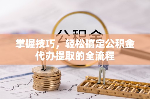 慈溪掌握技巧，轻松搞定公积金代办提取的全流程