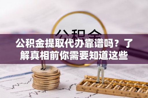 慈溪公积金提取代办靠谱吗？了解真相前你需要知道这些