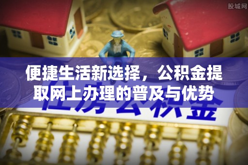 慈溪便捷生活新选择，公积金提取网上办理的普及与优势