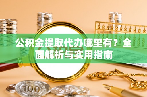 慈溪公积金提取代办哪里有？全面解析与实用指南